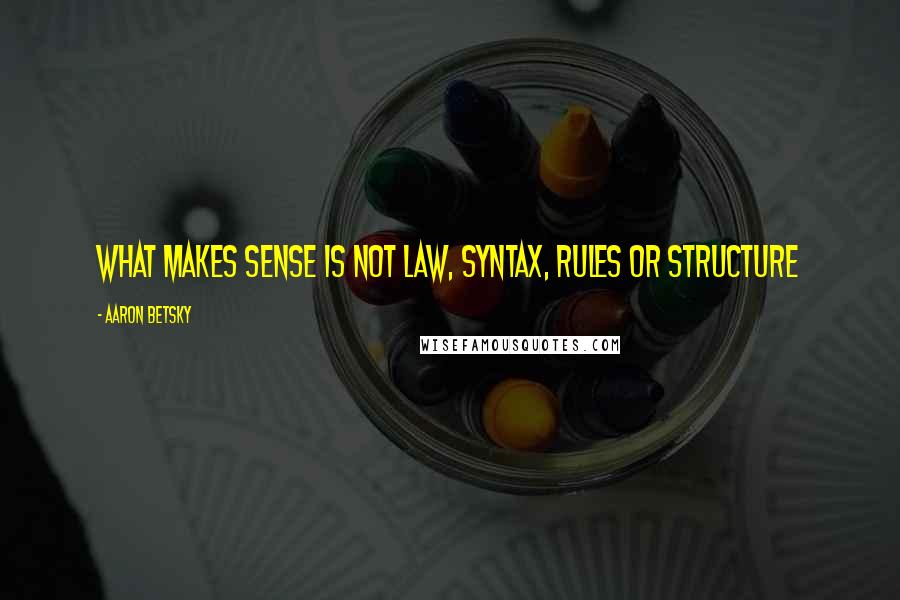 Aaron Betsky Quotes: What makes sense is not law, syntax, rules or structure