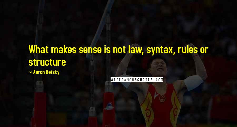 Aaron Betsky Quotes: What makes sense is not law, syntax, rules or structure