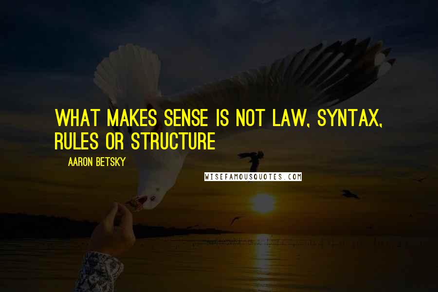 Aaron Betsky Quotes: What makes sense is not law, syntax, rules or structure