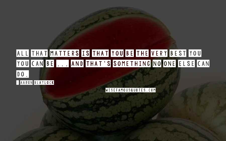 Aaron Blaylock Quotes: All that matters is that you be the very best you you can be ... And that's something no one else can do.