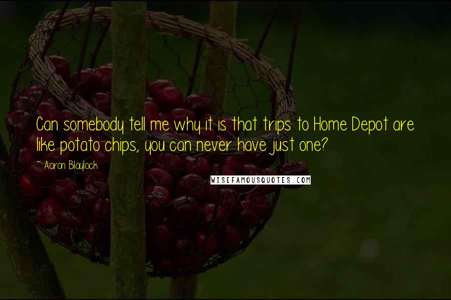 Aaron Blaylock Quotes: Can somebody tell me why it is that trips to Home Depot are like potato chips, you can never have just one?