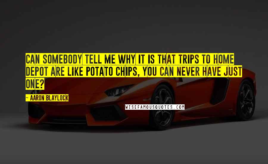 Aaron Blaylock Quotes: Can somebody tell me why it is that trips to Home Depot are like potato chips, you can never have just one?