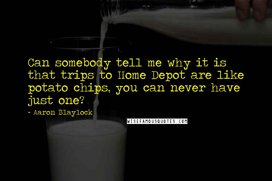 Aaron Blaylock Quotes: Can somebody tell me why it is that trips to Home Depot are like potato chips, you can never have just one?