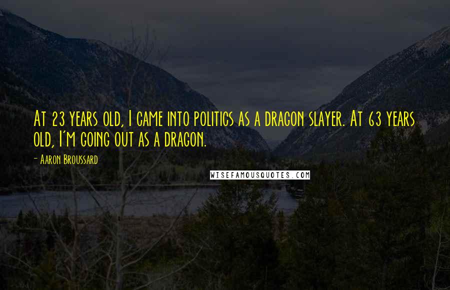 Aaron Broussard Quotes: At 23 years old, I came into politics as a dragon slayer. At 63 years old, I'm going out as a dragon.