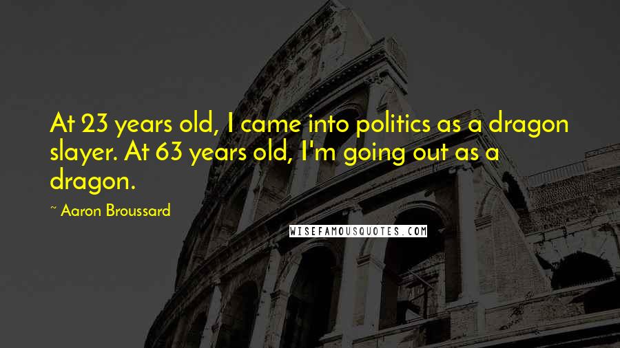 Aaron Broussard Quotes: At 23 years old, I came into politics as a dragon slayer. At 63 years old, I'm going out as a dragon.