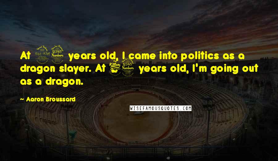 Aaron Broussard Quotes: At 23 years old, I came into politics as a dragon slayer. At 63 years old, I'm going out as a dragon.