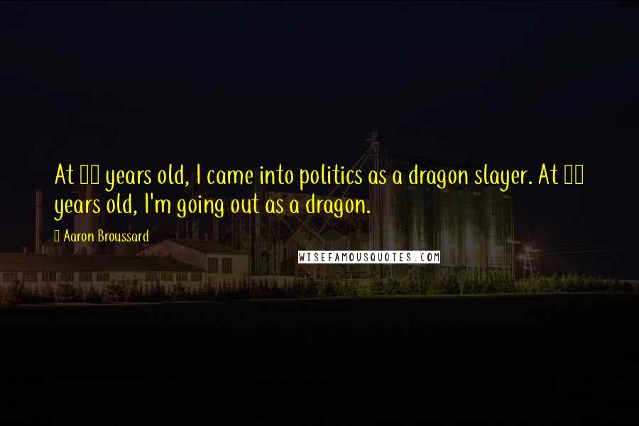 Aaron Broussard Quotes: At 23 years old, I came into politics as a dragon slayer. At 63 years old, I'm going out as a dragon.