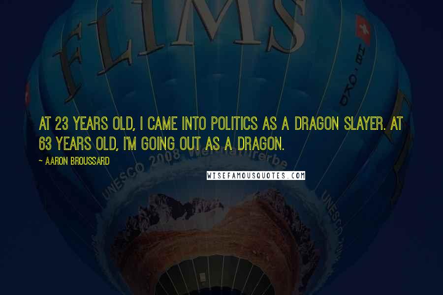 Aaron Broussard Quotes: At 23 years old, I came into politics as a dragon slayer. At 63 years old, I'm going out as a dragon.