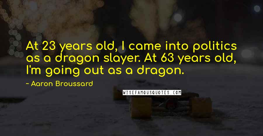 Aaron Broussard Quotes: At 23 years old, I came into politics as a dragon slayer. At 63 years old, I'm going out as a dragon.