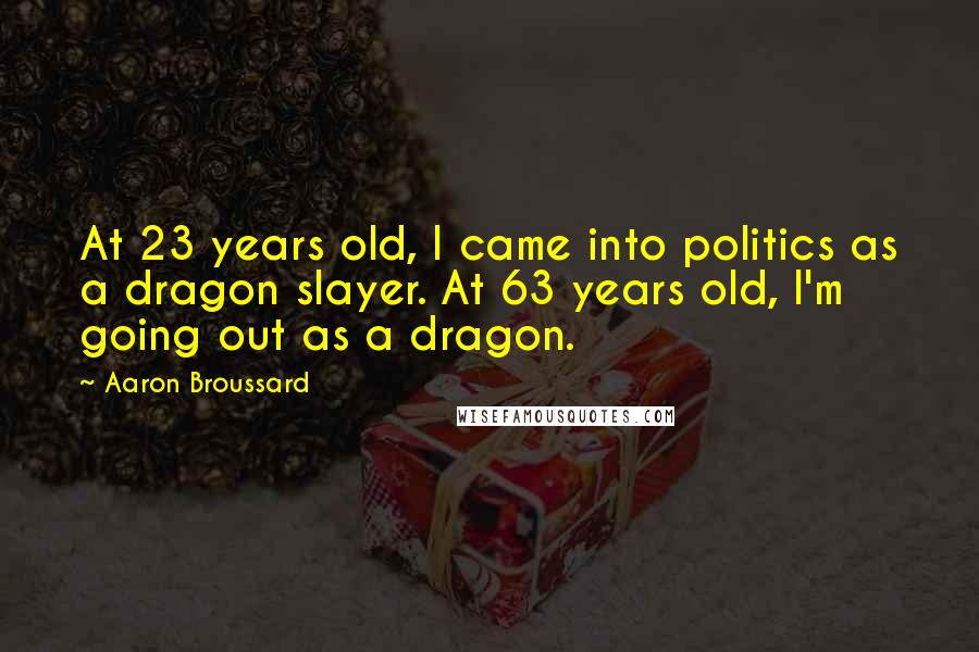 Aaron Broussard Quotes: At 23 years old, I came into politics as a dragon slayer. At 63 years old, I'm going out as a dragon.