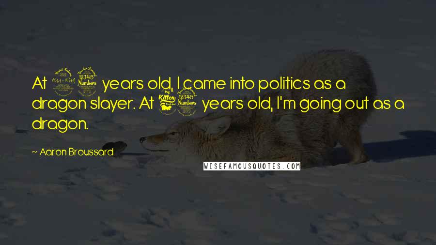Aaron Broussard Quotes: At 23 years old, I came into politics as a dragon slayer. At 63 years old, I'm going out as a dragon.