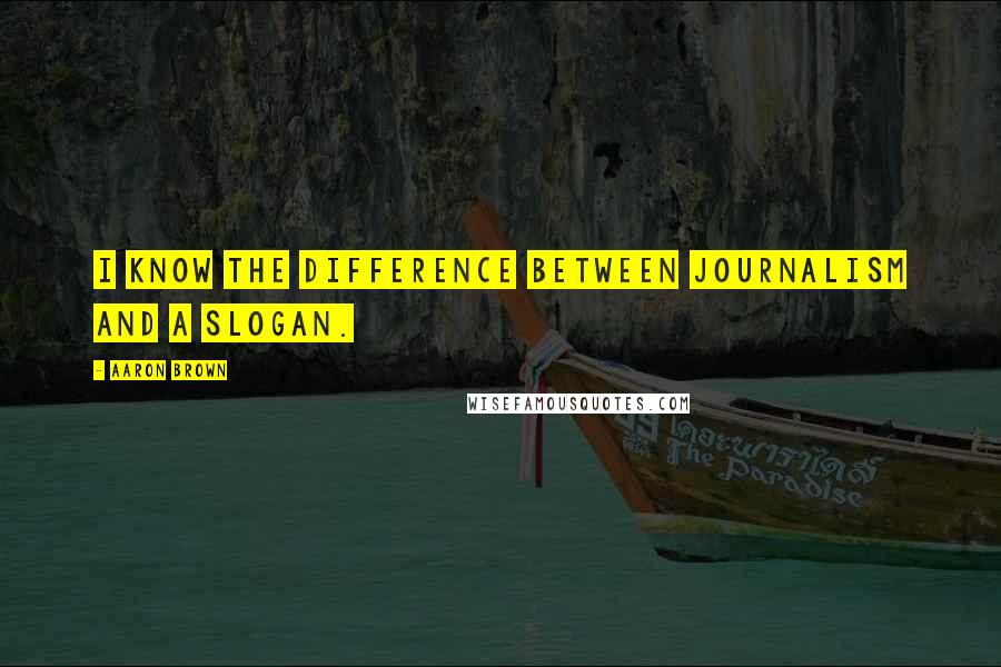 Aaron Brown Quotes: I know the difference between journalism and a slogan.