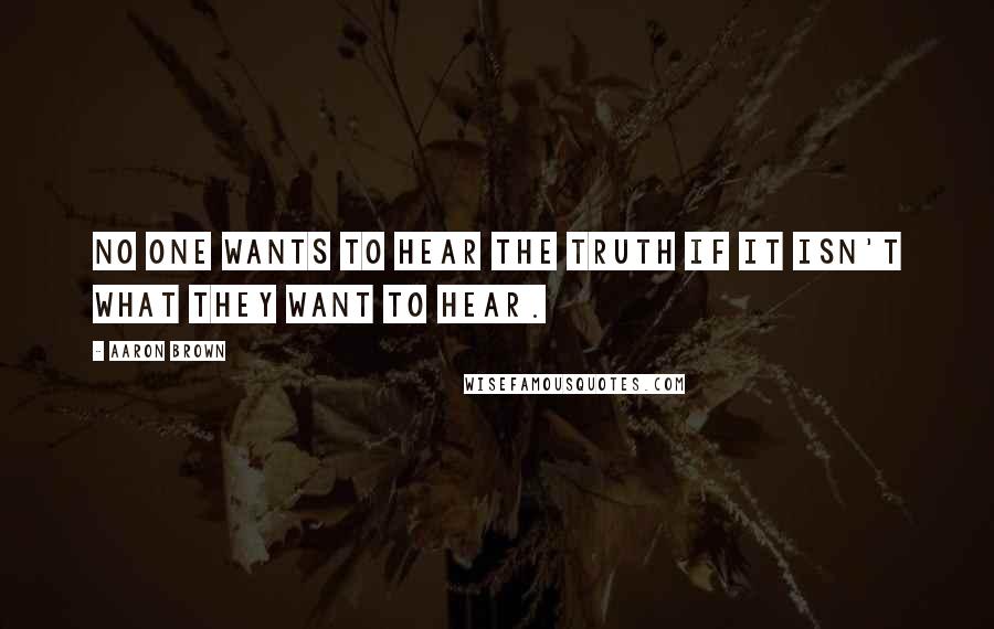 Aaron Brown Quotes: No one wants to hear the truth if it isn't what they want to hear.