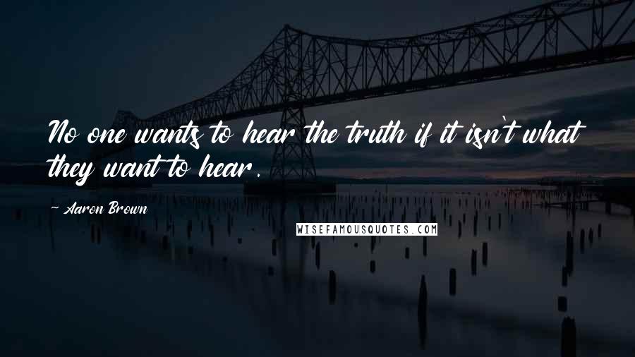 Aaron Brown Quotes: No one wants to hear the truth if it isn't what they want to hear.