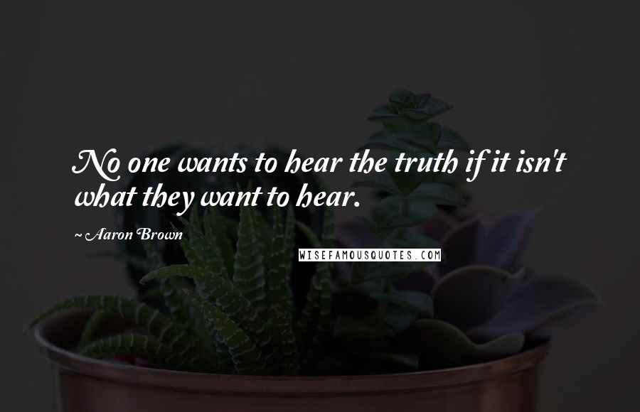 Aaron Brown Quotes: No one wants to hear the truth if it isn't what they want to hear.