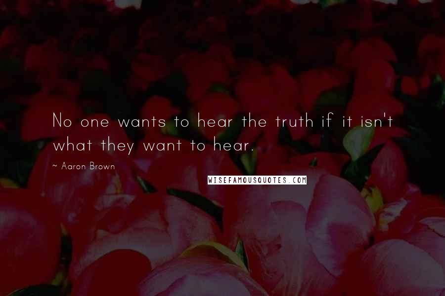 Aaron Brown Quotes: No one wants to hear the truth if it isn't what they want to hear.