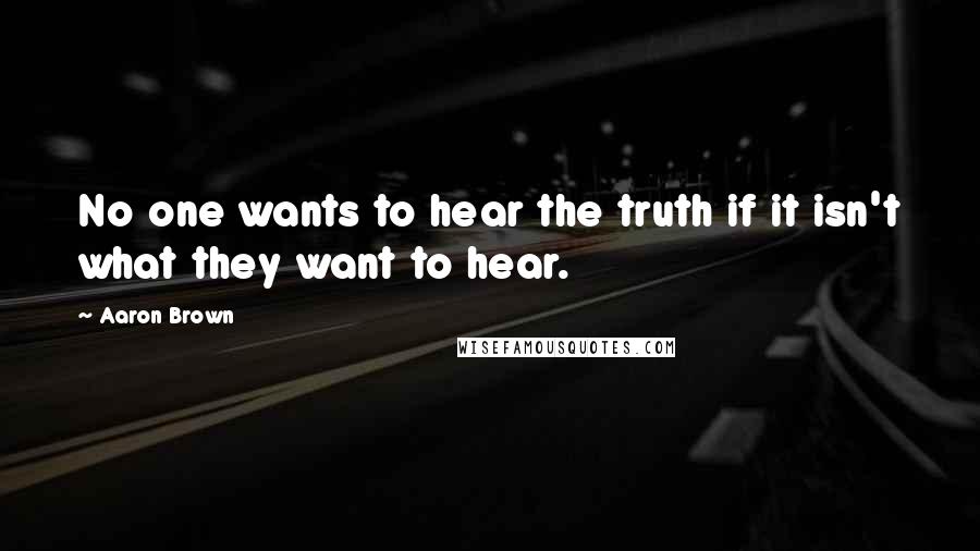 Aaron Brown Quotes: No one wants to hear the truth if it isn't what they want to hear.