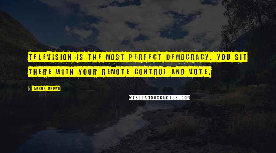 Aaron Brown Quotes: Television is the most perfect democracy. You sit there with your remote control and vote.