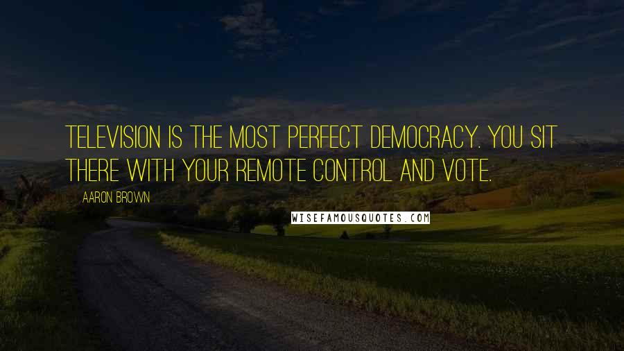 Aaron Brown Quotes: Television is the most perfect democracy. You sit there with your remote control and vote.