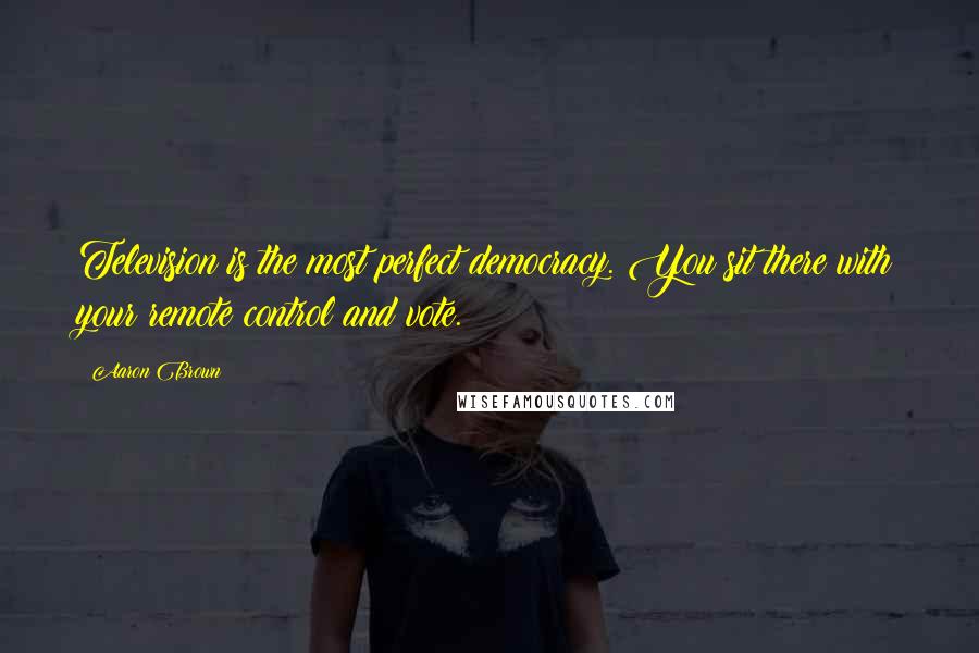 Aaron Brown Quotes: Television is the most perfect democracy. You sit there with your remote control and vote.