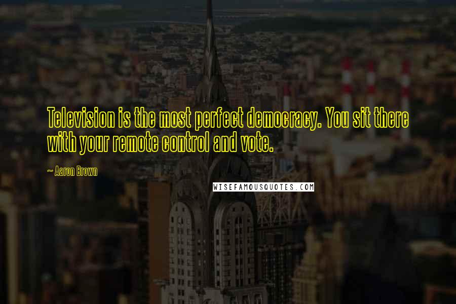 Aaron Brown Quotes: Television is the most perfect democracy. You sit there with your remote control and vote.