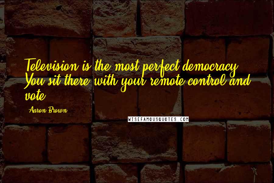 Aaron Brown Quotes: Television is the most perfect democracy. You sit there with your remote control and vote.