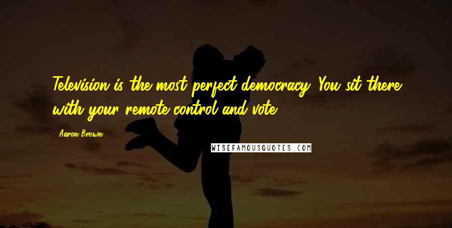 Aaron Brown Quotes: Television is the most perfect democracy. You sit there with your remote control and vote.