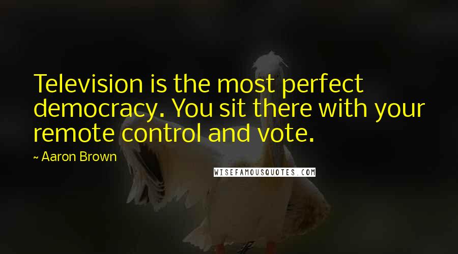 Aaron Brown Quotes: Television is the most perfect democracy. You sit there with your remote control and vote.