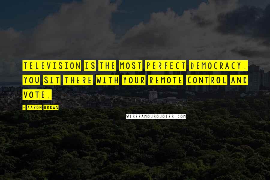 Aaron Brown Quotes: Television is the most perfect democracy. You sit there with your remote control and vote.