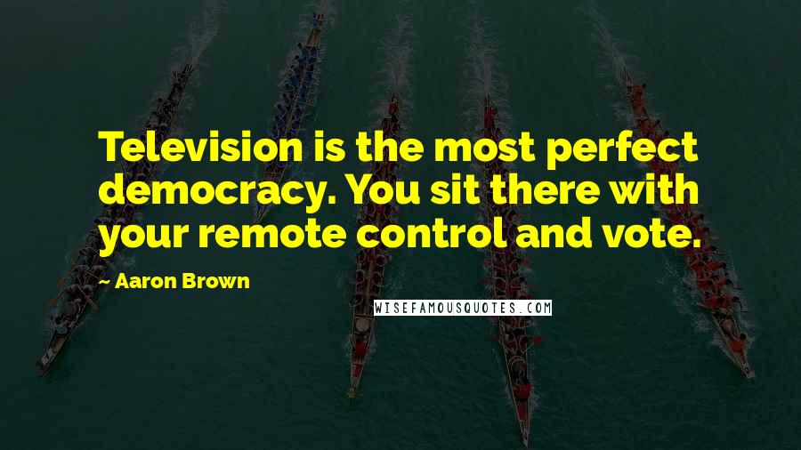 Aaron Brown Quotes: Television is the most perfect democracy. You sit there with your remote control and vote.