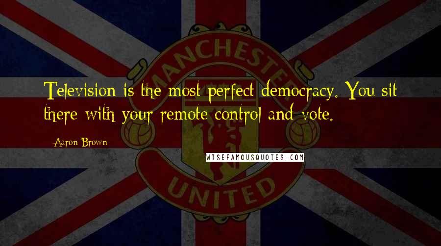 Aaron Brown Quotes: Television is the most perfect democracy. You sit there with your remote control and vote.
