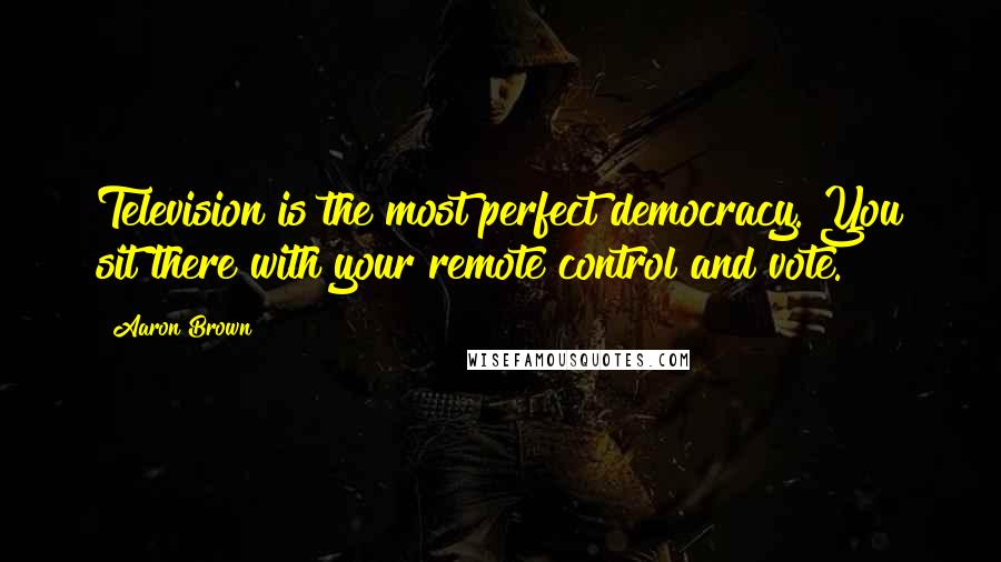 Aaron Brown Quotes: Television is the most perfect democracy. You sit there with your remote control and vote.