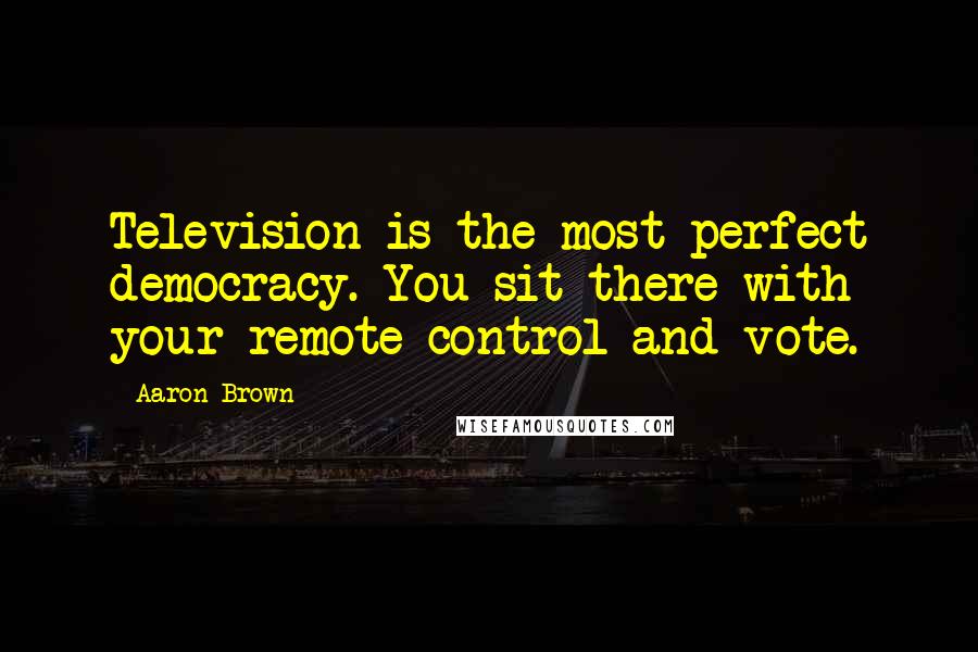 Aaron Brown Quotes: Television is the most perfect democracy. You sit there with your remote control and vote.