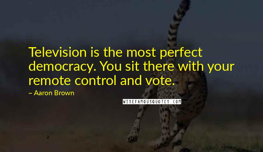 Aaron Brown Quotes: Television is the most perfect democracy. You sit there with your remote control and vote.