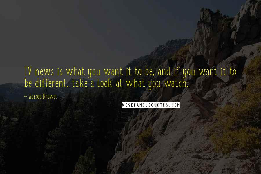 Aaron Brown Quotes: TV news is what you want it to be, and if you want it to be different, take a look at what you watch.