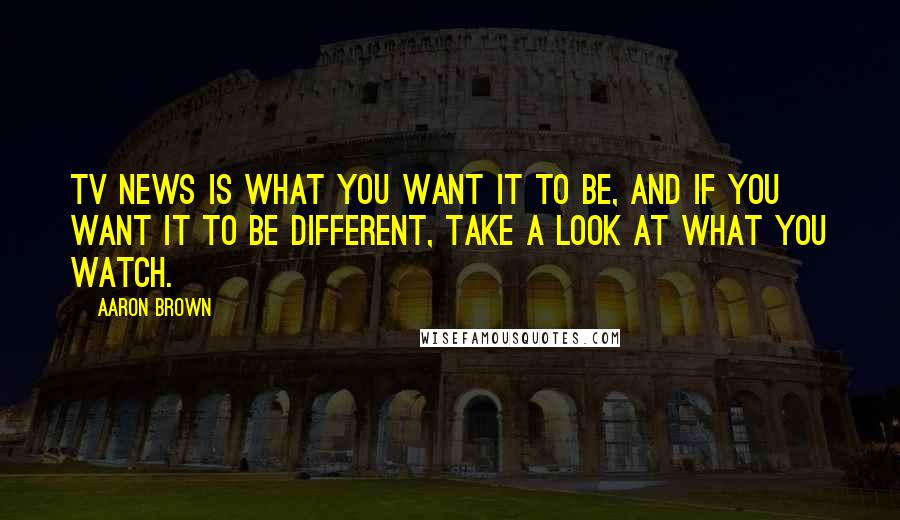 Aaron Brown Quotes: TV news is what you want it to be, and if you want it to be different, take a look at what you watch.