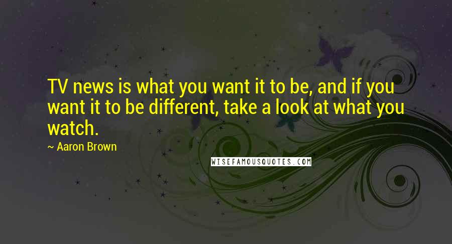 Aaron Brown Quotes: TV news is what you want it to be, and if you want it to be different, take a look at what you watch.