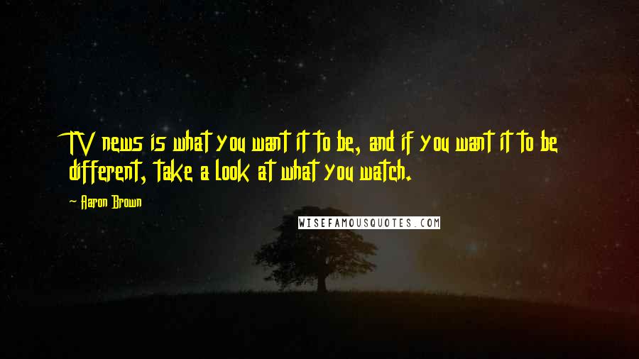 Aaron Brown Quotes: TV news is what you want it to be, and if you want it to be different, take a look at what you watch.