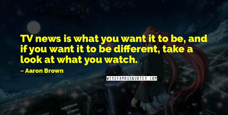Aaron Brown Quotes: TV news is what you want it to be, and if you want it to be different, take a look at what you watch.