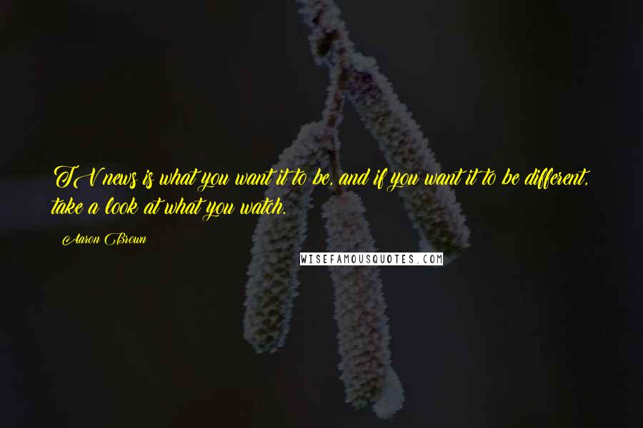 Aaron Brown Quotes: TV news is what you want it to be, and if you want it to be different, take a look at what you watch.