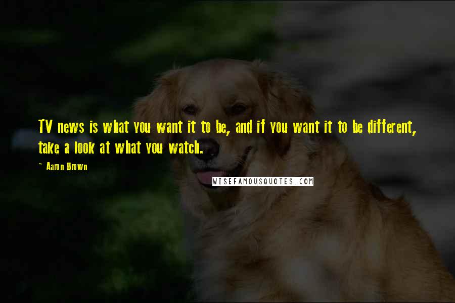 Aaron Brown Quotes: TV news is what you want it to be, and if you want it to be different, take a look at what you watch.