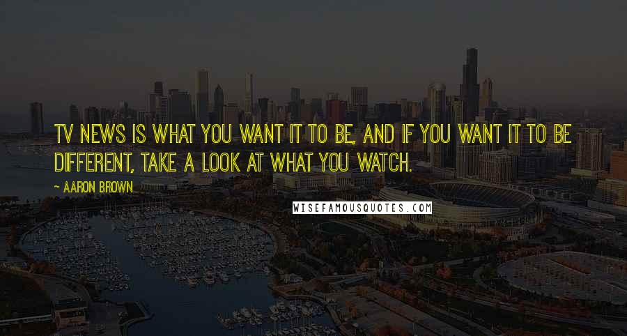 Aaron Brown Quotes: TV news is what you want it to be, and if you want it to be different, take a look at what you watch.