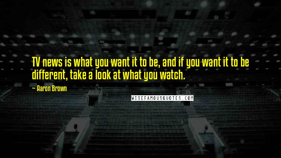 Aaron Brown Quotes: TV news is what you want it to be, and if you want it to be different, take a look at what you watch.