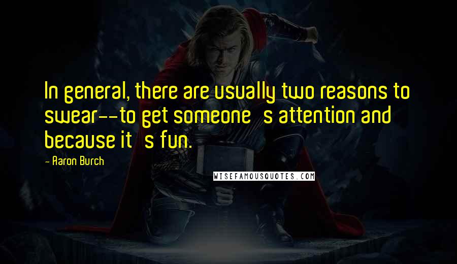 Aaron Burch Quotes: In general, there are usually two reasons to swear--to get someone's attention and because it's fun.