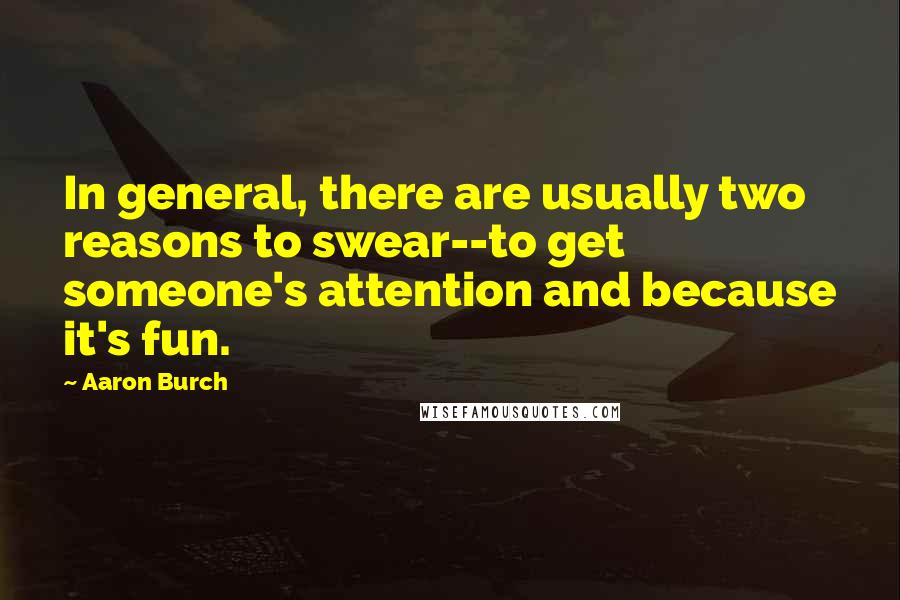 Aaron Burch Quotes: In general, there are usually two reasons to swear--to get someone's attention and because it's fun.