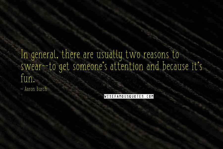 Aaron Burch Quotes: In general, there are usually two reasons to swear--to get someone's attention and because it's fun.