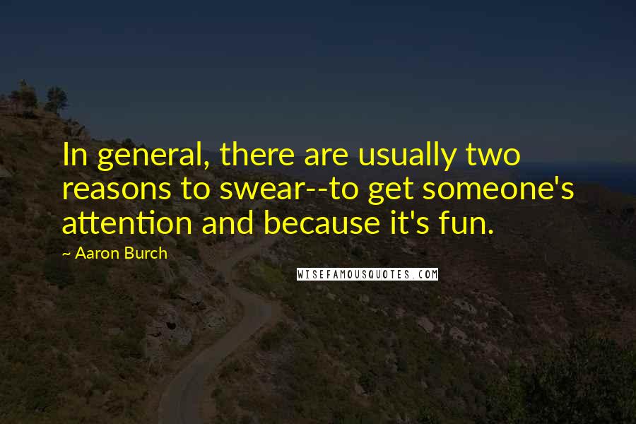 Aaron Burch Quotes: In general, there are usually two reasons to swear--to get someone's attention and because it's fun.