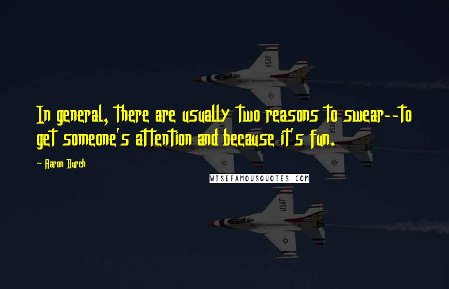 Aaron Burch Quotes: In general, there are usually two reasons to swear--to get someone's attention and because it's fun.