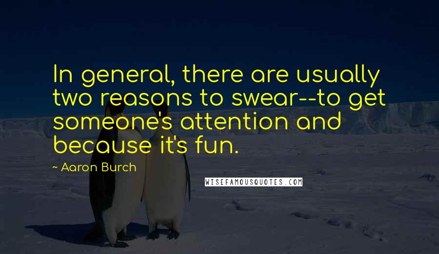 Aaron Burch Quotes: In general, there are usually two reasons to swear--to get someone's attention and because it's fun.