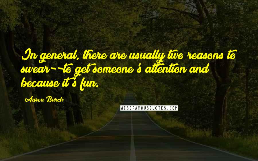 Aaron Burch Quotes: In general, there are usually two reasons to swear--to get someone's attention and because it's fun.